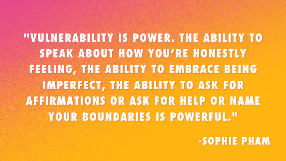 Image description: Bold white text over a pink/orange gradient background that reads: "Vulnerability is power. The ability to speak about how you're honestly feeling, the ability to embrace being imperfect, the ability to ask for affirmations or ask for help or name your boundaries is powerful." -Sophie Pham